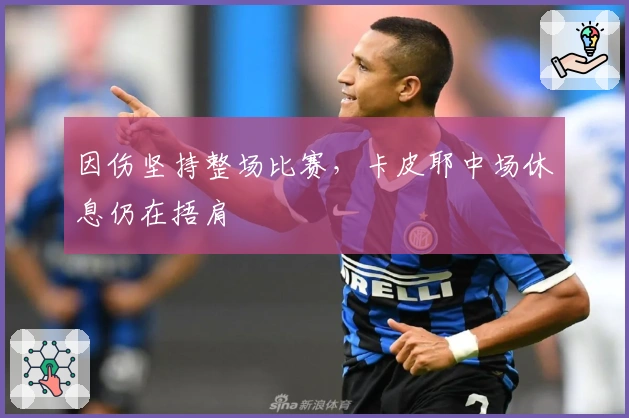 因伤坚持整场比赛，卡皮耶中场休息仍在捂肩