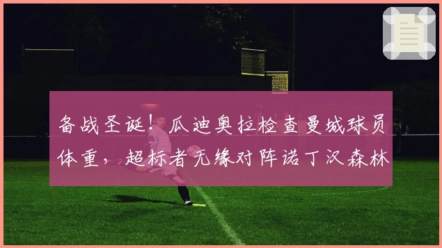 备战圣诞！瓜迪奥拉检查曼城球员体重，超标者无缘对阵诺丁汉森林