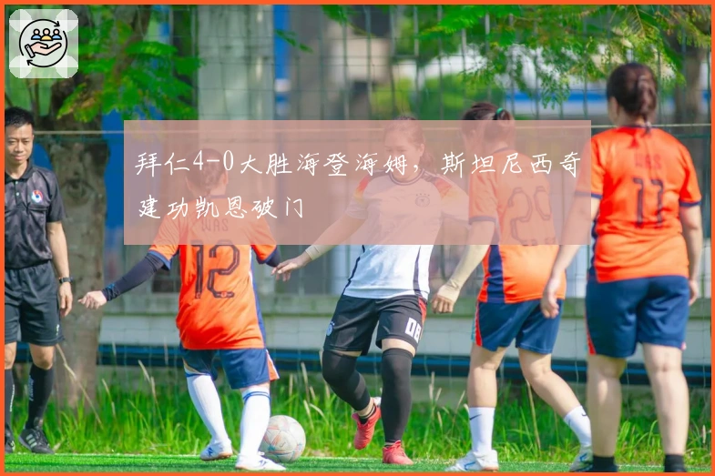 拜仁4-0大胜海登海姆，斯坦尼西奇建功凯恩破门