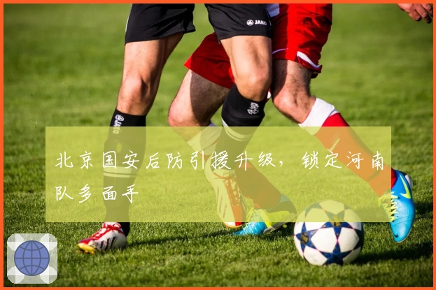 北京国安后防引援升级，锁定河南队多面手